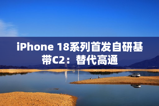 iPhone 18系列首发自研基带C2：替代高通