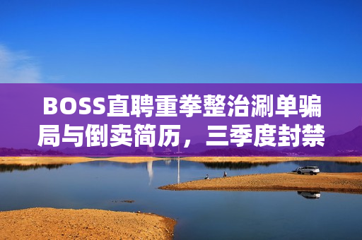 BOSS直聘重拳整治涮单骗局与倒卖简历，三季度封禁账号近2万个