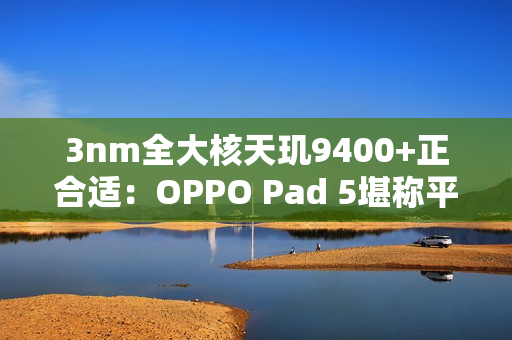 3nm全大核天玑9400+正合适：OPPO Pad 5堪称平板界的风向标