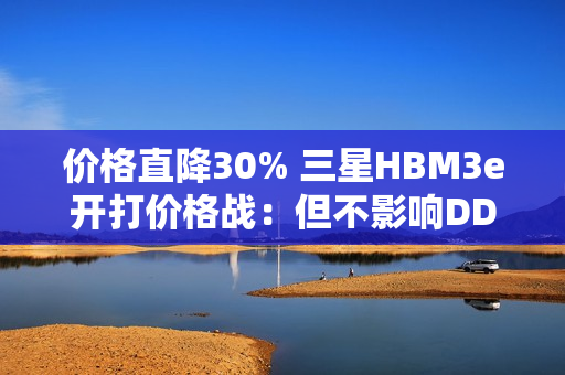 价格直降30% 三星HBM3e开打价格战：但不影响DDR内存