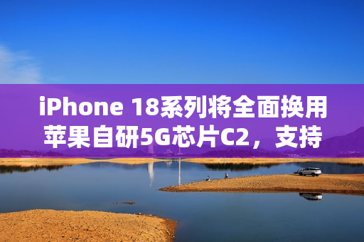 iPhone 18系列将全面换用苹果自研5G芯片C2，支持毫米波
