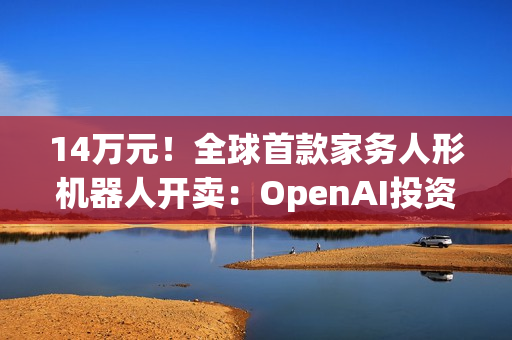 14万元!全球首款家务人形机器人开卖:OpenAI投资,萌脸翘臀会自己充电 14万元!全球首款家务人形机器人开卖:OpenAI投资,萌脸翘臀会自己充电