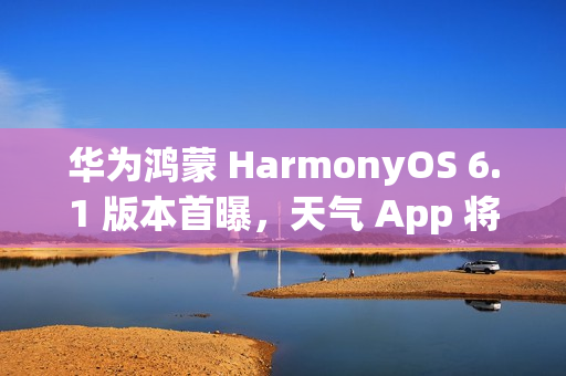 华为鸿蒙 HarmonyOS 6.1 版本首曝,天气 App 将支持强提醒能力 华为鸿蒙 HarmonyOS 6.1 版本首曝,天气 App 将支持强提醒能力