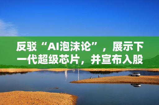 反驳“AI泡沫论”，展示下一代超级芯片，并宣布入股诺基亚
