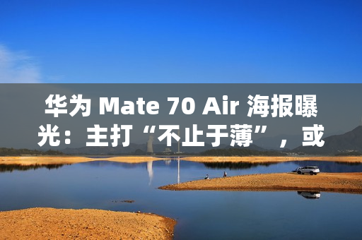 华为 Mate 70 Air 海报曝光：主打“不止于薄”，或成史上最薄 Mate 手机