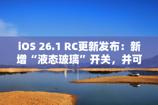 iOS 26.1 RC更新发布：新增“液态玻璃”开关，并可禁用锁屏相机滑动手势