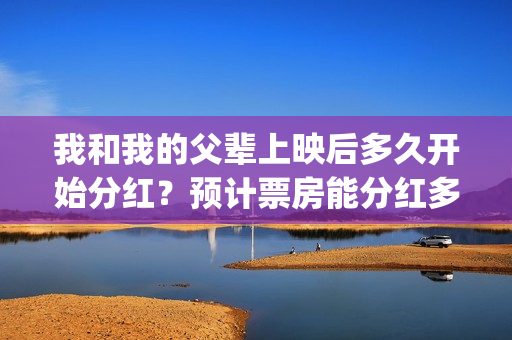 我和我的父辈上映后多久开始分红？预计票房能分红多少？(我和我的父辈上映了吗)