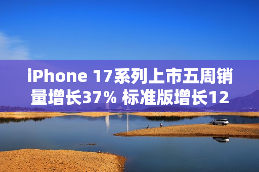 iPhone 17系列上市五周销量增长37% 标准版增长125%
