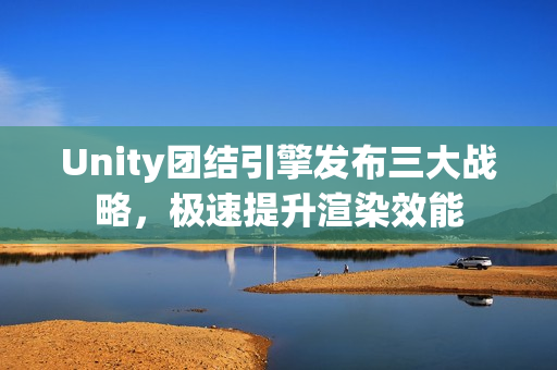 Unity团结引擎发布三大战略，极速提升渲染效能