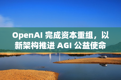 OpenAI 完成资本重组,以新架构推进 AGI 公益使命 OpenAI 完成资本重组,以新架构推进 AGI 公益使命