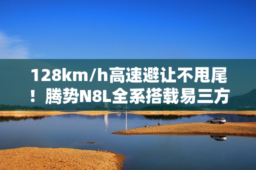 128km/h高速避让不甩尾！腾势N8L全系搭载易三方、云辇-A悬架