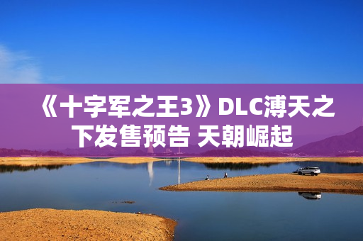 《十字军之王3》DLC溥天之下发售预告 天朝崛起