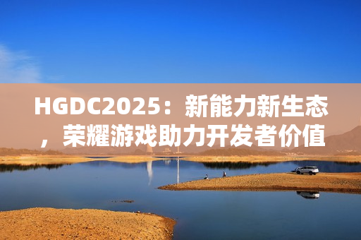 HGDC2025：新能力新生态，荣耀游戏助力开发者价值增长创新高