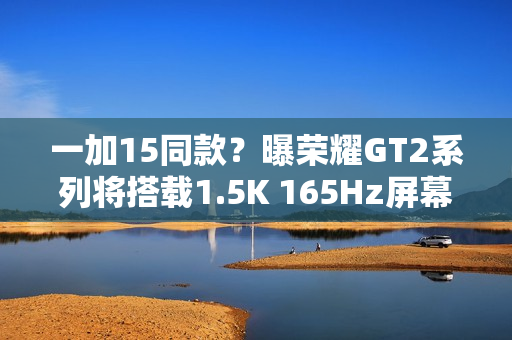 一加15同款？曝荣耀GT2系列将搭载1.5K 165Hz屏幕