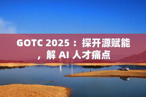 GOTC 2025 ：探开源赋能，解 AI 人才痛点
