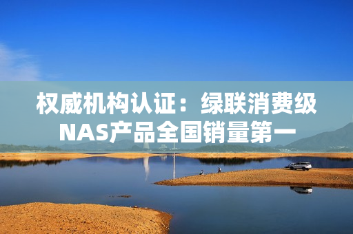 权威机构认证：绿联消费级NAS产品全国销量第一