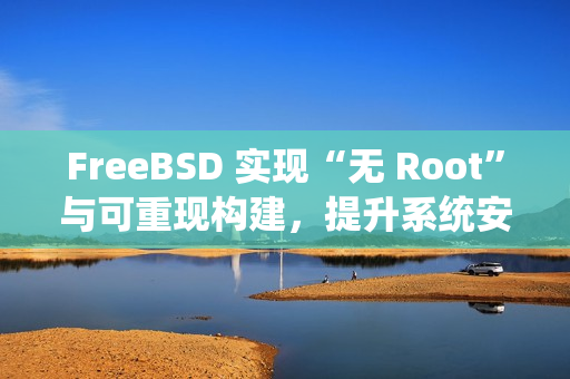 FreeBSD 实现“无 Root”与可重现构建,提升系统安全与透明度 FreeBSD 实现“无 Root”与可重现构建,提升系统安全与透明度