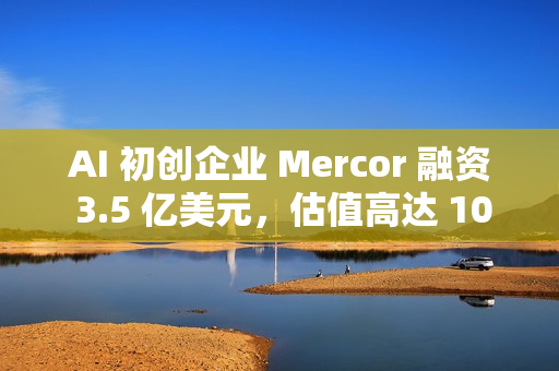 AI 初创企业 Mercor 融资 3.5 亿美元，估值高达 100 亿美元