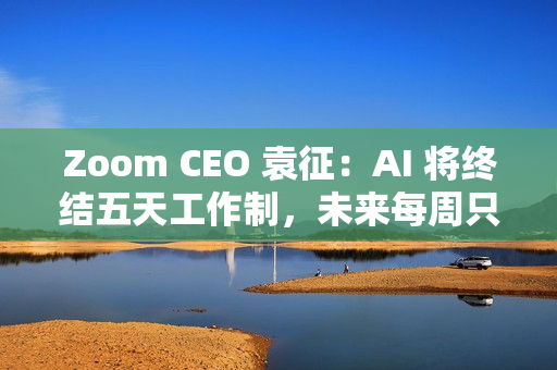 Zoom CEO 袁征:AI 将终结五天工作制,未来每周只需上班三到四天 Zoom CEO 袁征:AI 将终结五天工作制,未来每周只需上班三到四天