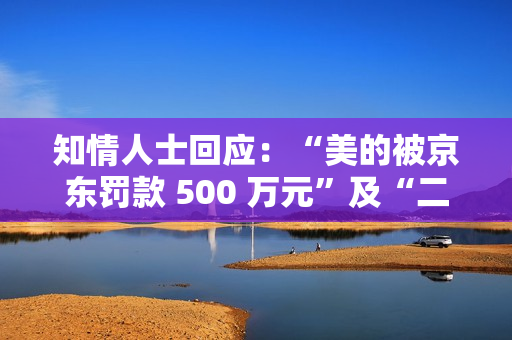 知情人士回应：“美的被京东罚款 500 万元”及“二选一”事件为造谣
