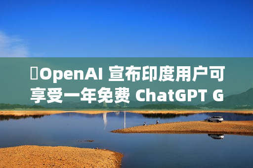 ​OpenAI 宣布印度用户可享受一年免费 ChatGPT Go 服务