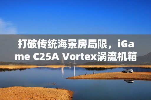 打破传统海景房局限,iGame C25A Vortex涡流机箱革新上市 打破传统海景房局限,iGame C25A Vortex涡流机箱革新上市