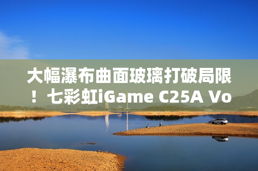 大幅瀑布曲面玻璃打破局限！七彩虹iGame C25A Vortex涡流机箱上市：699元
