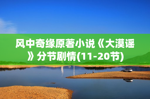 风中奇缘原著小说《大漠谣》分节剧情(11-20节) 风中奇缘原著小说《大漠谣》分节剧情(11-20节)