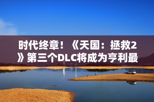 时代终章!《天国:拯救2》第三个DLC将成为亨利最后的故事 时代终章!《天国:拯救2》第三个DLC将成为亨利最后的故事