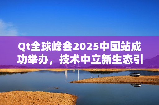 Qt全球峰会2025中国站成功举办，技术中立新生态引领未来