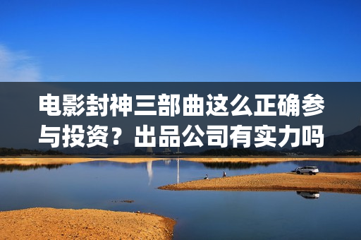 电影封神三部曲这么正确参与投资？出品公司有实力吗？票房有保障吗？(电影封神三部曲的主角没有爱情)
