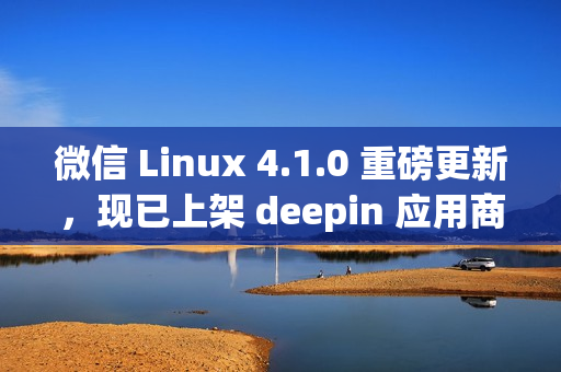 微信 Linux 4.1.0 重磅更新，现已上架 deepin 应用商店！