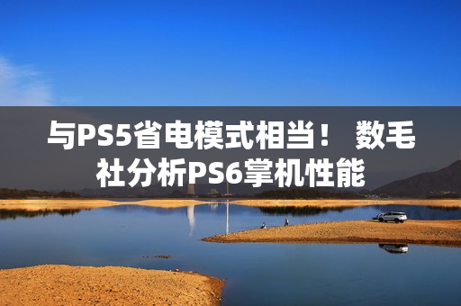 与PS5省电模式相当！ 数毛社分析PS6掌机性能