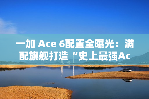 一加 Ace 6配置全曝光：满配旗舰打造“史上最强Ace”！