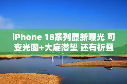 iPhone 18系列最新曝光 可变光圈+大底潜望 还有折叠屏