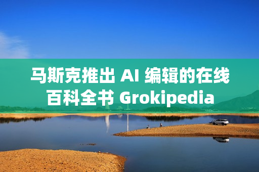马斯克推出 AI 编辑的在线百科全书 Grokipedia 马斯克推出 AI 编辑的在线百科全书 Grokipedia