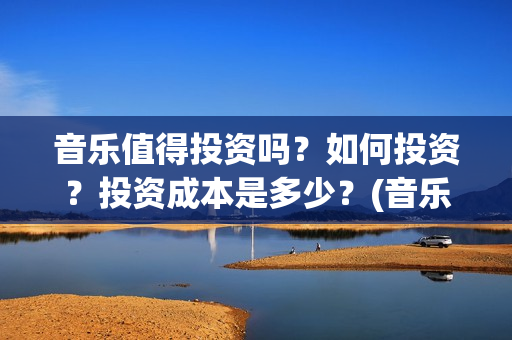 音乐值得投资吗？如何投资？投资成本是多少？(音乐类赚钱的行业)
