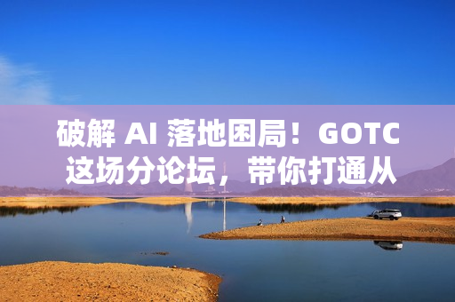 破解 AI 落地困局！GOTC 这场分论坛，带你打通从数据到生产的工程化全路径