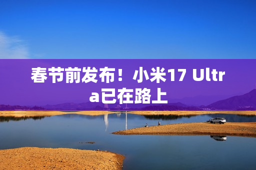 春节前发布！小米17 Ultra已在路上