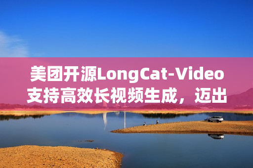 美团开源LongCat-Video支持高效长视频生成，迈出“世界模型”探索第一步