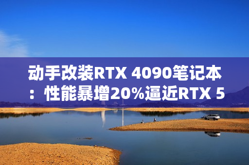 动手改装RTX 4090笔记本：性能暴增20%逼近RTX 5090！