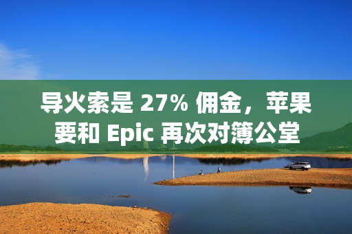 导火索是 27% 佣金,苹果要和 Epic 再次对簿公堂 导火索是 27% 佣金,苹果要和 Epic 再次对簿公堂