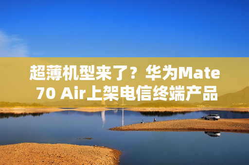 超薄机型来了？华为Mate 70 Air上架电信终端产品库