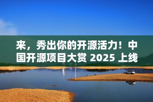 来，秀出你的开源活力！中国开源项目大赏 2025 上线