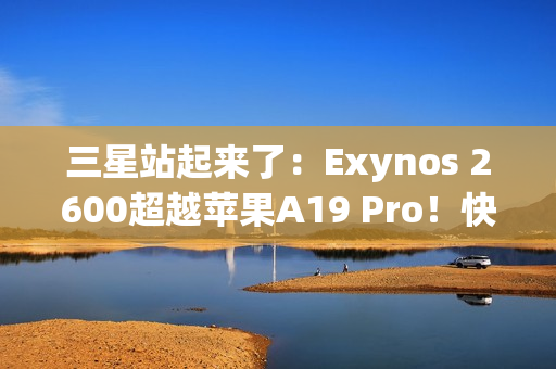 三星站起来了：Exynos 2600超越苹果A19 Pro！快六倍以上