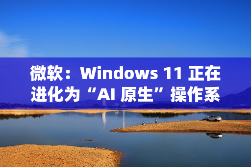 微软：Windows 11 正在进化为“AI 原生”操作系统