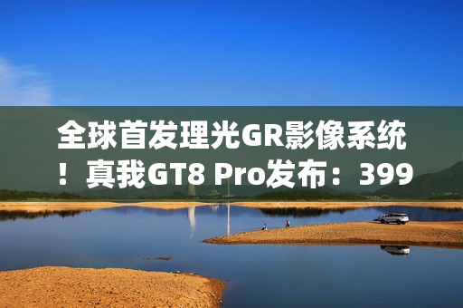 全球首发理光GR影像系统！真我GT8 Pro发布：3999元起