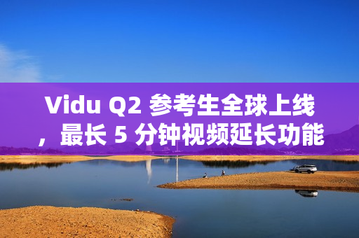 Vidu Q2 参考生全球上线，最长 5 分钟视频延长功能