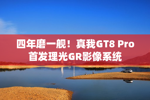 四年磨一舰!真我GT8 Pro首发理光GR影像系统 四年磨一舰!真我GT8 Pro首发理光GR影像系统