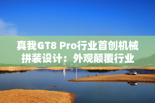 真我GT8 Pro行业首创机械拼装设计：外观颠覆行业